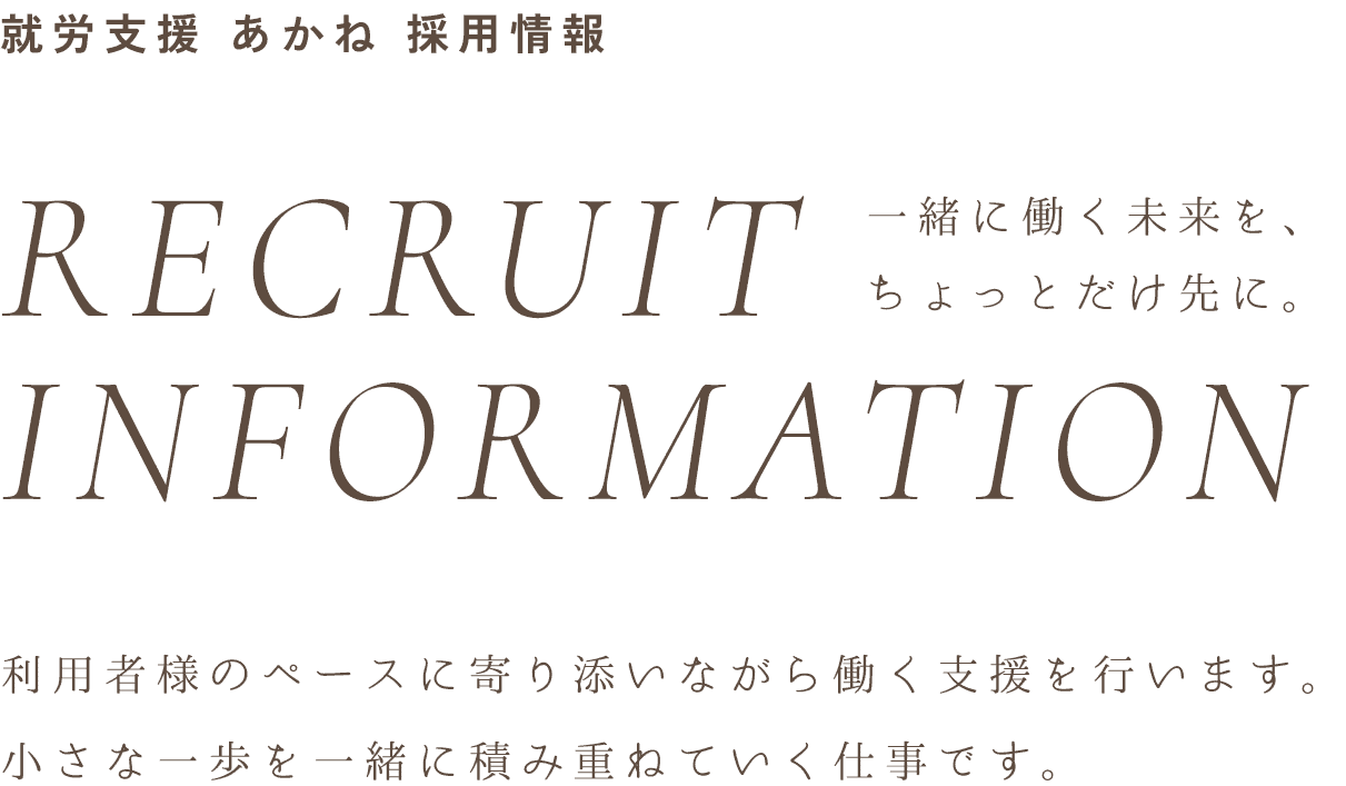 就労支援 あかね 採用情報 RECRUIT INFORMATION 一緒に働く未来を、ちょっとだけ先に。 利用者様のペースに寄り添いながら働く支援を行います。小さな一歩を一緒に積み重ねていく仕事です。