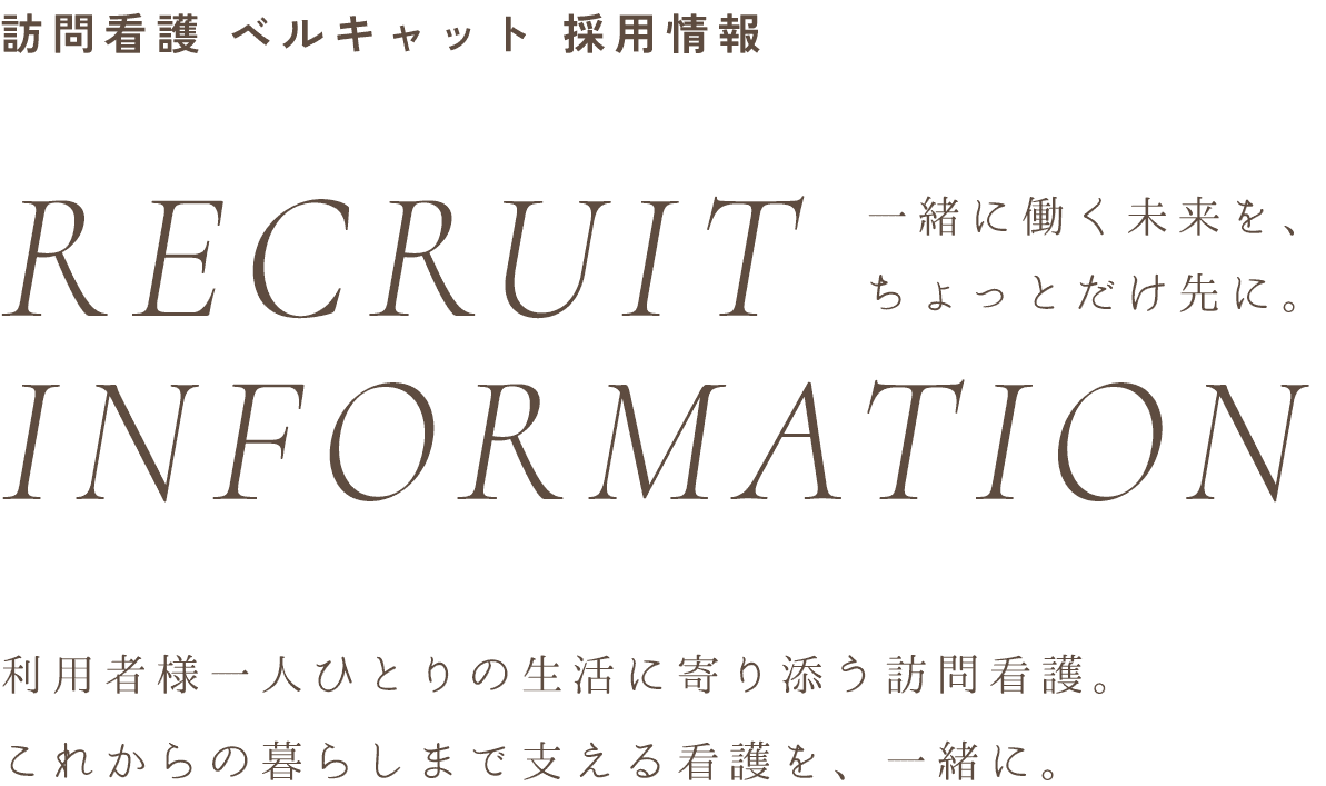 訪問看護 ベルキャット 採用情報 RECRUIT INFORMATION 一緒に働く未来を、ちょっとだけ先に。 利用者様一人ひとりの生活に寄り添う訪問看護。これからの暮らしまで支える看護を、一緒に。